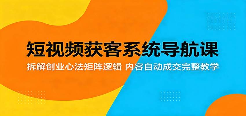 短视频获客系统导航课:拆解创业心法矩阵逻辑,内容自动成交完整教学-研习库