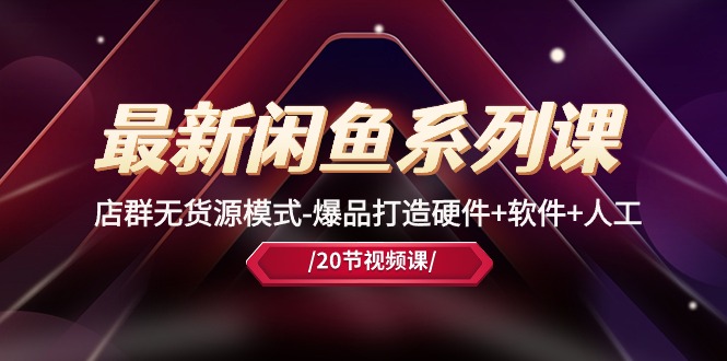 (10688期)最新闲鱼系列课,店群无货源模式-爆品打造硬件+软件+人工(20节课)-研习库