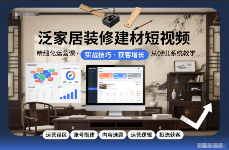 泛家居装修建材短视频精细化运营课,运营误区+账号搭建+内容选题+运营逻辑+投流获客-研习库