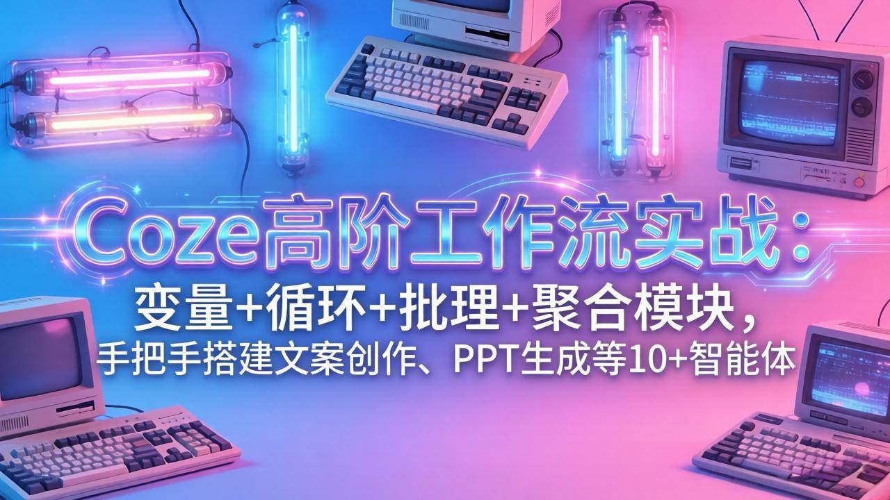 （17616期）Coze高阶工作流实战：变量+循环+批处理+聚合模块，手把手搭建文案创作、PPT 生成等 10+ 智能体-研习库