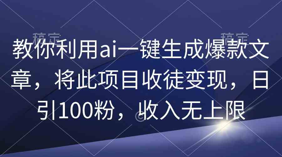 (9495期)教你利用ai一键生成爆款文章,将此项目收徒变现,日引100粉,收入无上限