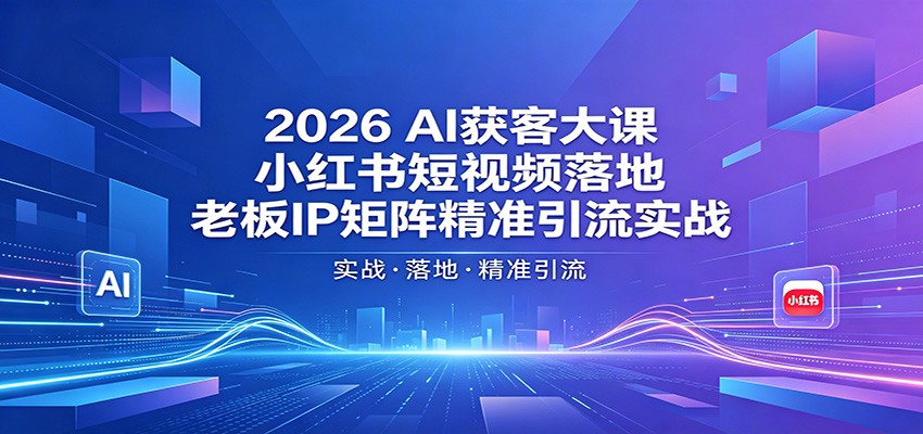 2026AI获客大课:小红书短视频落地,老板IP矩阵精准引流实战-研习库