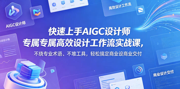 快速上手AIGC设计师专属高效设计工作流实战课,不绕专业术语、不堆工具,轻松搞定商业设计交付-研习库