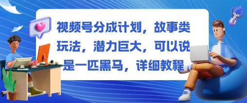 视频号分成计划,故事类玩法,潜力巨大,可以说是一匹黑马,详细教程-研习库