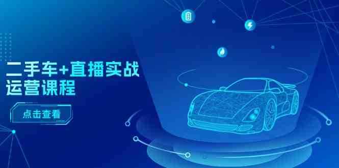 二手车直播实战运营课程:直播推荐/短视频推荐/千川投放/直播全流程-研习库