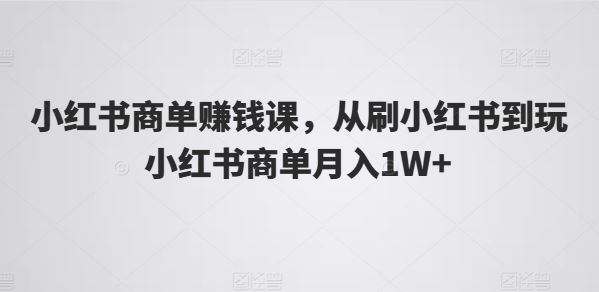 小红书商单赚钱课，从刷小红书到玩小红书商单月入1W+-研习库