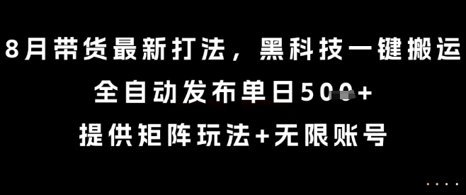 8月带货最新打法,黑科技一键搬运,全自动发布单日5张+,提供矩阵玩法+无限账号【揭秘】-研习库