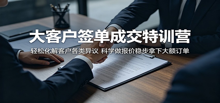 大客户签单成交特训营:轻松化解客户各类异议,科学做报价稳步拿下大额订单-研习库
