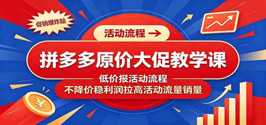 拼多多原价大促教学课:低价报活动流程,不降价稳利润拉高活动流量销量-研习库