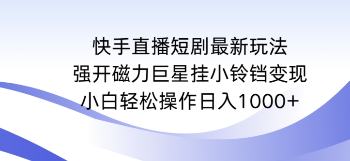 快手直播短剧最新玩法，强开磁力巨星挂小铃铛变现，小白轻松操作日入1000+-研习库