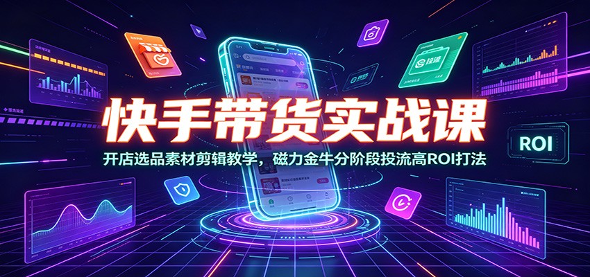 快手带货实战课：开店选品素材剪辑教学，磁力金牛分阶段投流高ROI打法-研习库