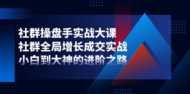 社群操盘手实战大课:社群全局增长成交实战,小白到大神的进阶之路-研习库