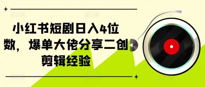 小红书短剧日入4位数,爆单大佬分享二创剪辑经验-研习库