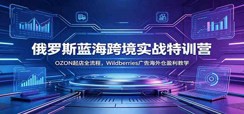 俄罗斯蓝海跨境实战特训营:OZON起店全流程,Wildberries广告海外仓盈利教学-研习库