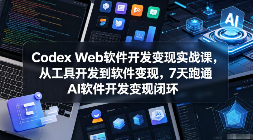 Codex Web软件开发变现实战课，从工具开发到软件变现，7天跑通AI软件开发变现闭环-研习库