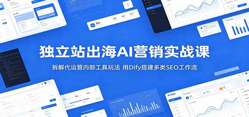 独立站出海AI营销实战课：拆解代运营内部工具玩法，用Dify搭建多类SEO工作流-研习库