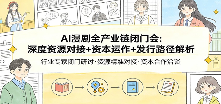 AI漫剧全产业链闭门会：深度资源对接+资本运作+发行路径解析-研习库