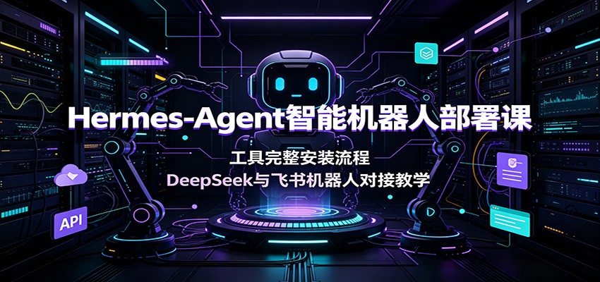 Hermes-Agent智能机器人部署课:工具完整安装流程,DeepSeek与飞书机器人对接教学-研习库