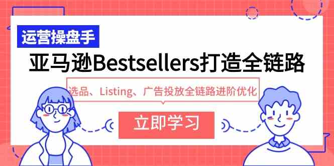 (9801期)亚马逊Bestsellers打造全链路,选品、Listing、广告投放全链路进阶优化-研习库