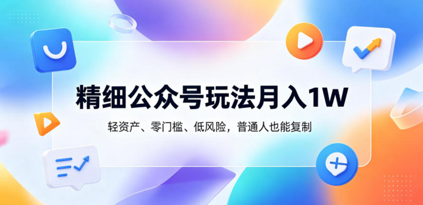精细公众号玩法月入1W，轻资产、零门槛、低风险，普通人也能复制【揭秘】-研习库
