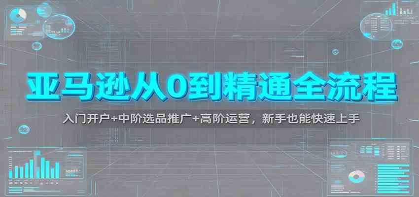 亚马逊从0到精通全流程:入门开户+中阶选品推广+高阶运营,新手也能快速上手-研习库