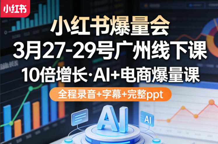 小红书爆量会3月27-29号广州线下课,10倍增长,AI+电商爆量课,全程录音+字幕+完整ppt-研习库