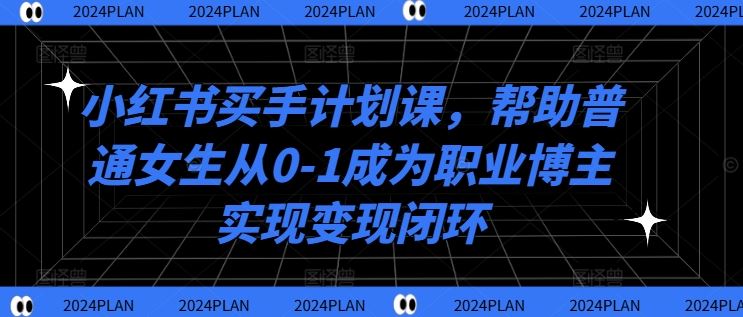 小红书买手计划课，帮助普通女生从0-1成为职业博主实现变现闭环-研习库