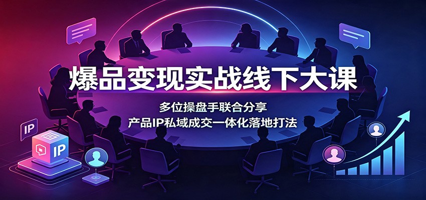 爆品变现实战线下大课:多位操盘手联合分享,产品IP私域成交一体化落地打法-研习库