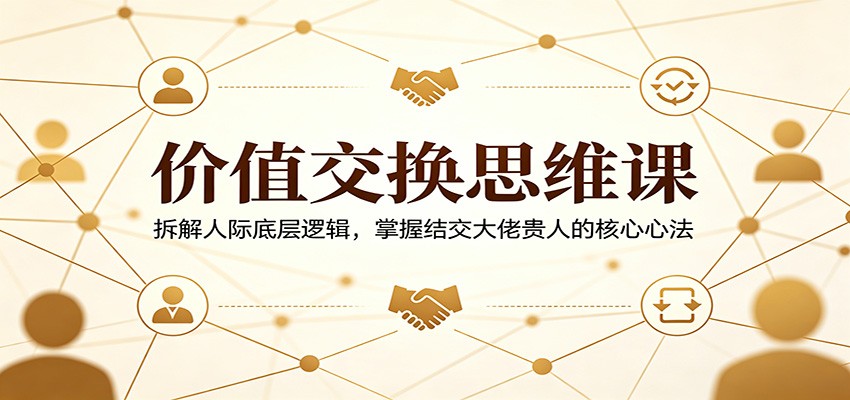 价值交换思维课：拆解人际底层逻辑，掌握结交大佬贵人的核心心法-研习库