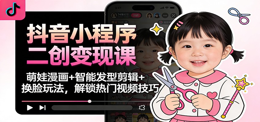 抖音小程序二创变现课:萌娃漫画+智能发型剪辑+换脸玩法,解锁热门视频技巧-研习库