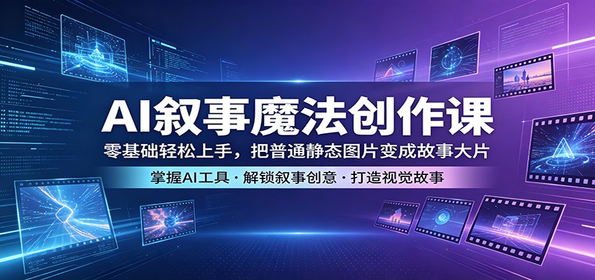 AI叙事魔法创作课：零基础轻松上手，把普通静态图片变成故事大片-研习库