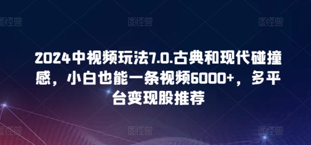 2024中视频玩法7.0.古典和现代碰撞感,小白也能一条视频6000+,多平台变现-研习库