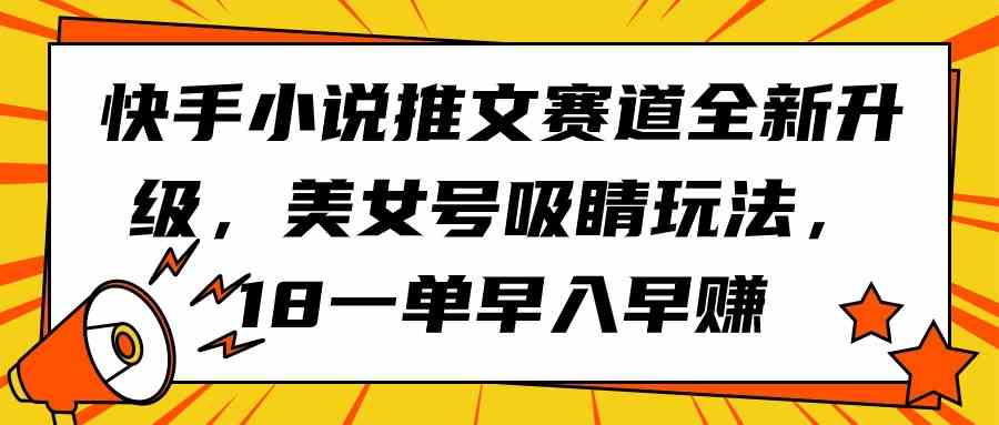 (9776期)快手小说推文赛道全新升级,美女号吸睛玩法,18一单早入早赚-研习库