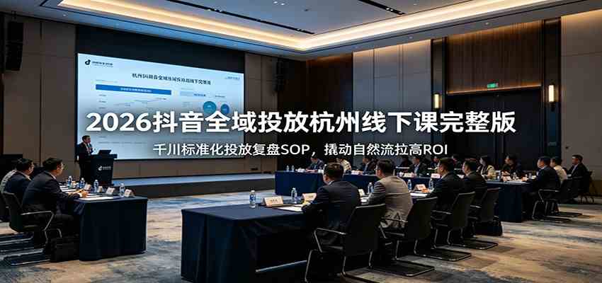 2026抖音全域投放杭州线下课完整版:千川标准化投放复盘SOP,撬动自然流拉高ROI-研习库