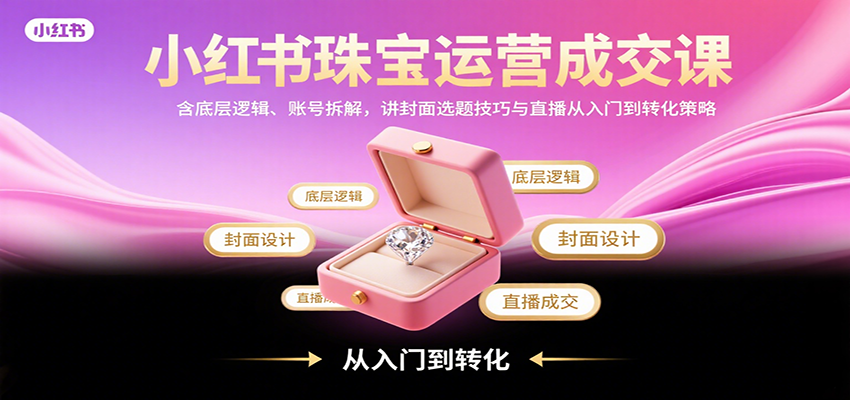 小红书珠宝运营成交课：含底层逻辑、账号拆解，讲封面选题技巧与直播从入门到转化策略-研习库