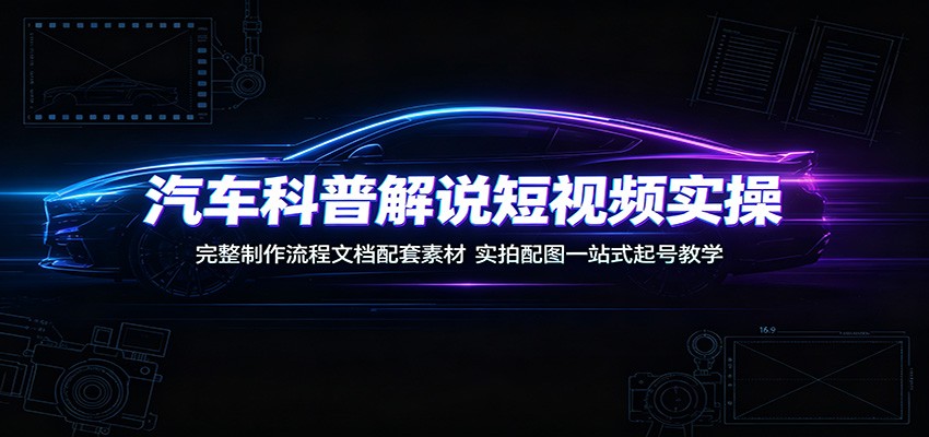 汽车科普解说短视频实操：完整制作流程文档配套素材，实拍配图一站式起号教学-研习库