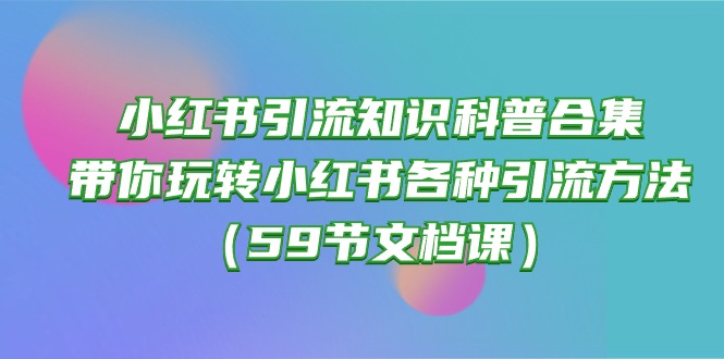 (10223期)小红书引流知识科普合集,带你玩转小红书各种引流方法(59节文档课)