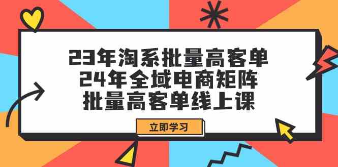 (9636期)23年淘系批量高客单+24年全域电商矩阵,批量高客单线上课(109节课)-研习库
