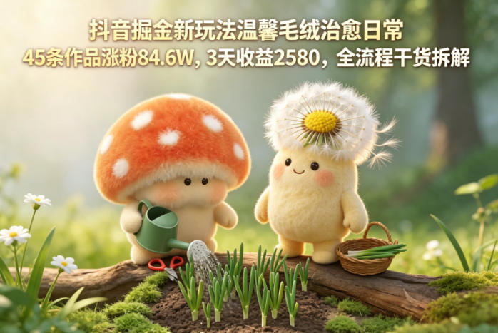 抖音掘金新玩法温馨毛绒治愈日常,45条作品涨粉84.6W,3天收益2580,全流程干货拆解-研习库