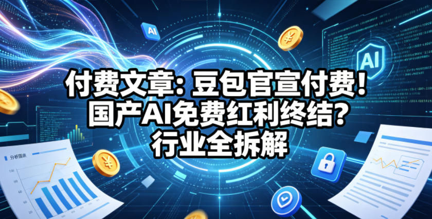 付费文章:豆包官宣付费!国产AI免费红利终结?行业全拆解-研习库