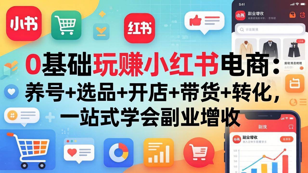 (17949期)0基础玩赚小红书电商:养号+选品+开店+带货+转化,一站式学会副业增收-研习库