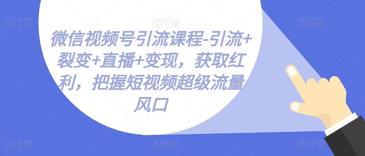 微信视频号引流课程-引流+裂变+直播+变现,获取红利,把握短视频超级流量风口-研习库