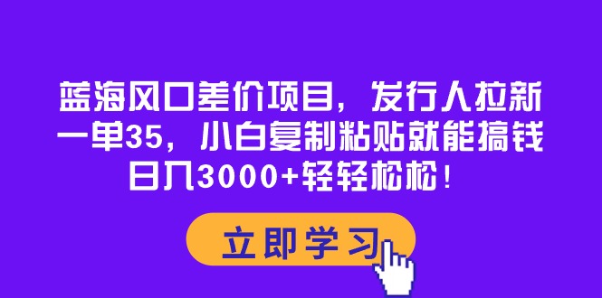 (10272期)蓝海风口差价项目,发行人拉新,一单35,小白复制粘贴就能搞钱!日入30…