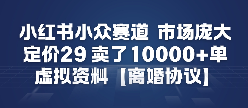 小红书小众赛道，市场庞大，定价29，卖了1w+单，虚拟资料【离婚协议】-研习库