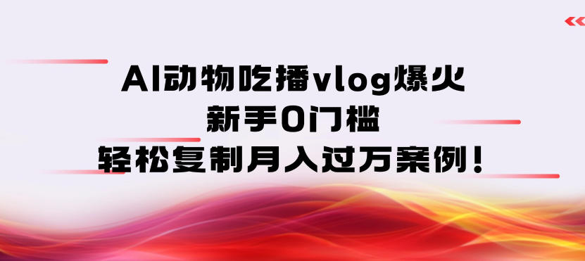 AI动物吃播vlog爆火：新手0门槛，轻松复制月入过1W案例！-研习库