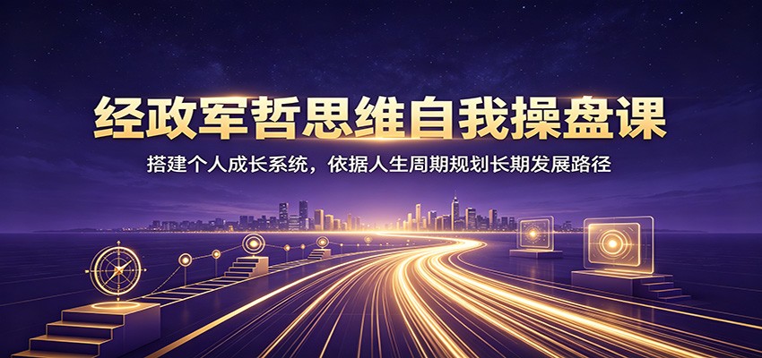经政军哲思维自我操盘课：搭建个人成长系统，依据人生周期规划长期发展路径-研习库