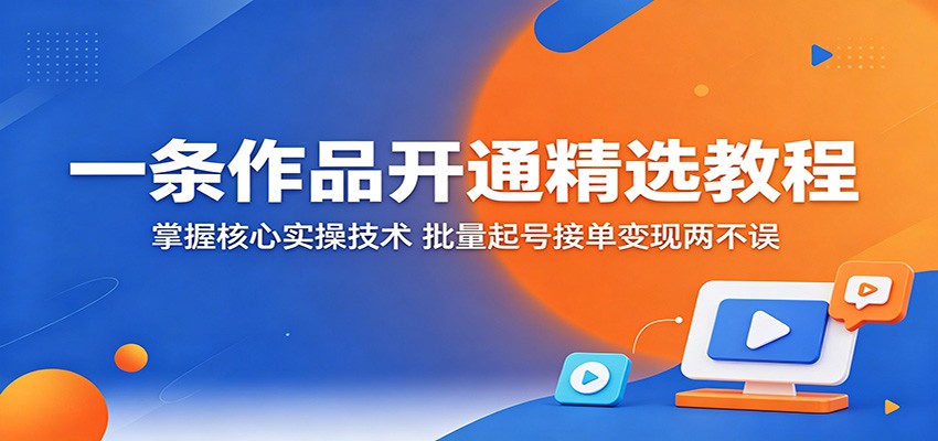 一条作品开通精选教程：掌握核心实操技术，批量起号接单变现两不误-研习库