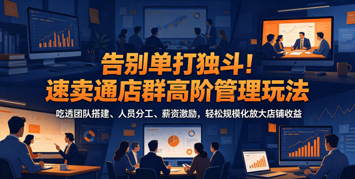 告别单打独斗!速卖通店群高阶管理玩法,吃透团队搭建、人员分工、薪资激励,轻松规模化放大店铺收益-研习库
