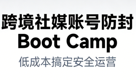跨境社媒账号防封Boot Camp，低成本搞定社媒账号安全与长期运营-研习库