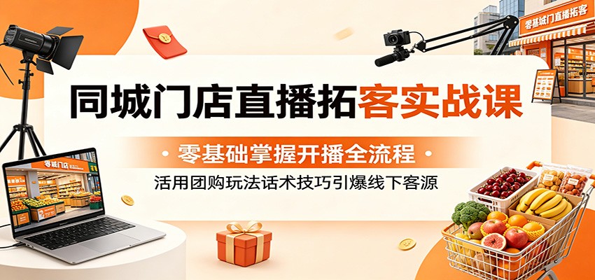 同城门店直播拓客实战课：零基础掌握开播全流程，活用团购玩法话术技巧引爆线下客源-研习库